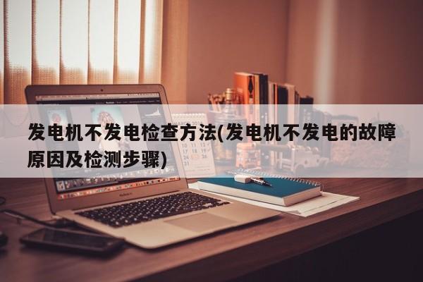 发电机不发电检查方法(发电机不发电的故障原因及检测步骤)