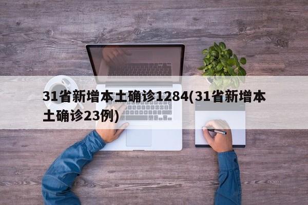 31省新增本土确诊1284(31省新增本土确诊23例)