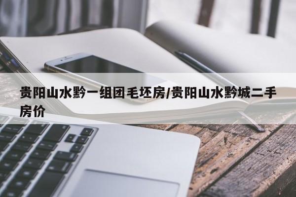 贵阳山水黔一组团毛坯房/贵阳山水黔城二手房价