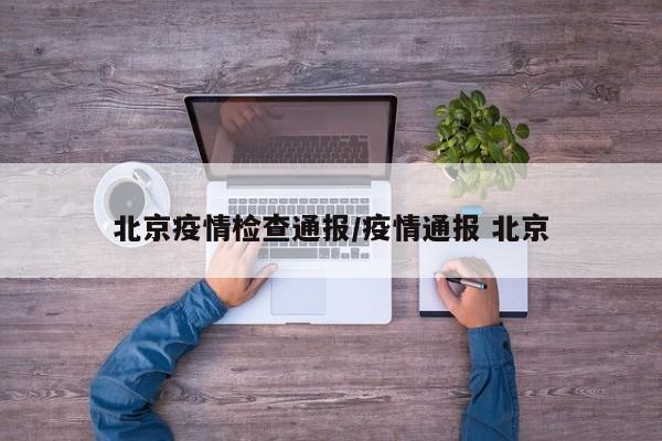 北京疫情检查通报/疫情通报 北京