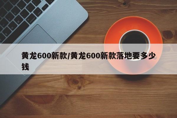 黄龙600新款/黄龙600新款落地要多少钱