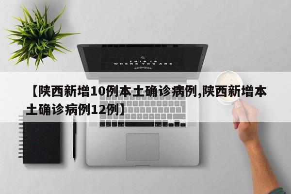 【陕西新增10例本土确诊病例,陕西新增本土确诊病例12例】