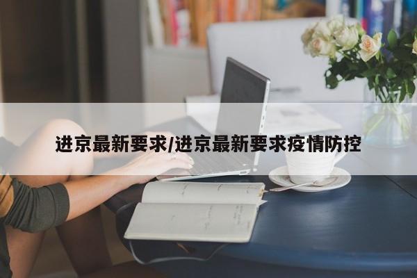 进京最新要求/进京最新要求疫情防控