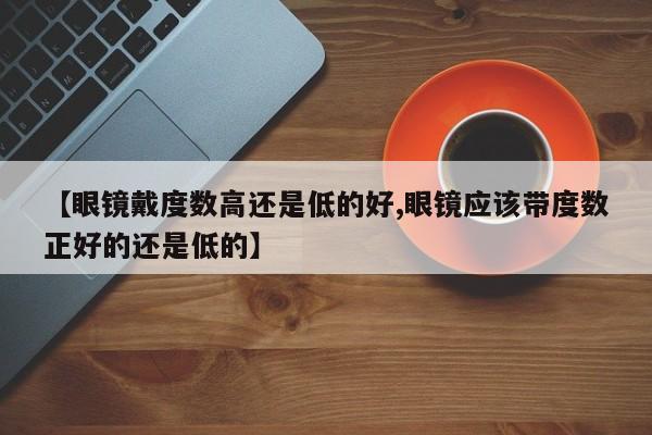 【眼镜戴度数高还是低的好,眼镜应该带度数正好的还是低的】