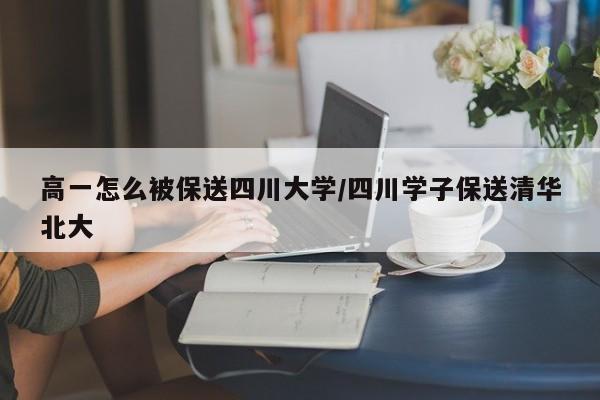 高一怎么被保送四川大学/四川学子保送清华北大