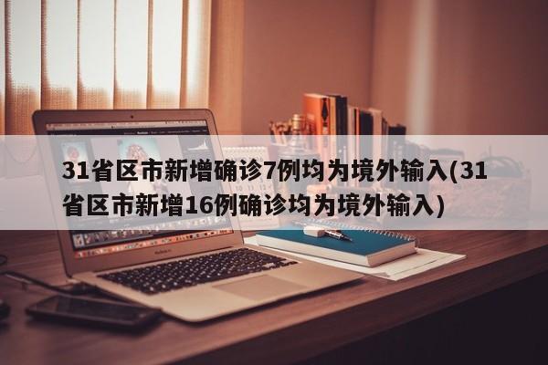 31省区市新增确诊7例均为境外输入(31省区市新增16例确诊均为境外输入)