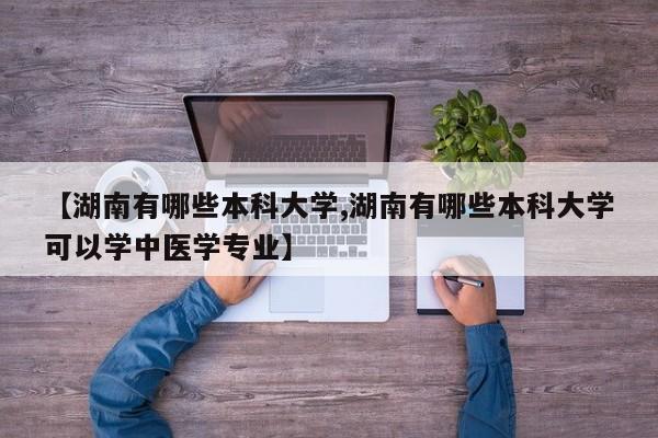 【湖南有哪些本科大学,湖南有哪些本科大学可以学中医学专业】