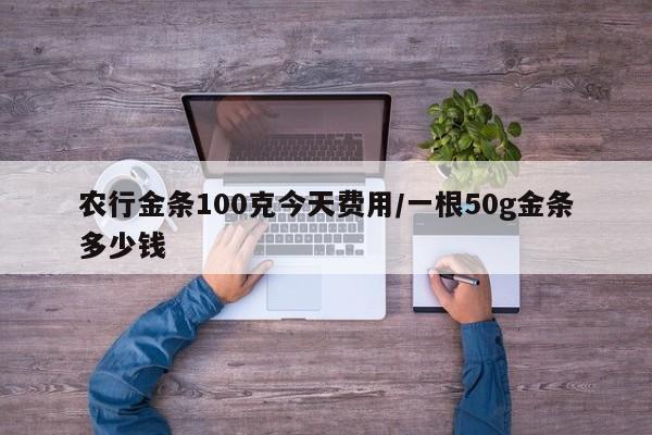 农行金条100克今天费用/一根50g金条多少钱