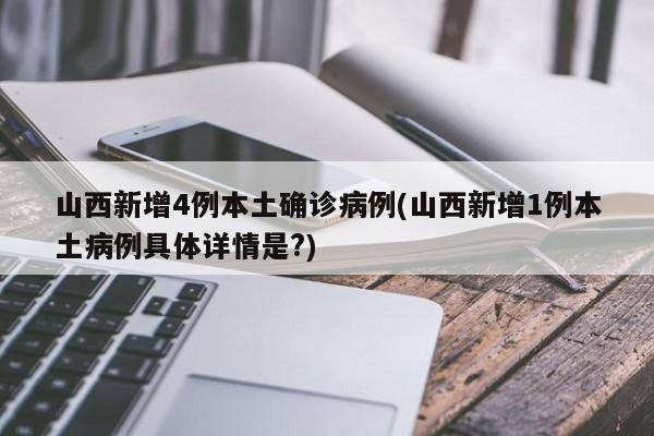 山西新增4例本土确诊病例(山西新增1例本土病例具体详情是?)