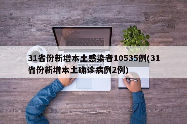 31省份新增本土感染者10535例(31省份新增本土确诊病例2例)