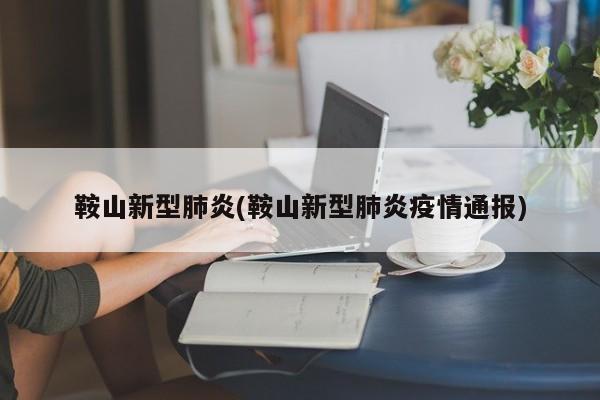 鞍山新型肺炎(鞍山新型肺炎疫情通报)
