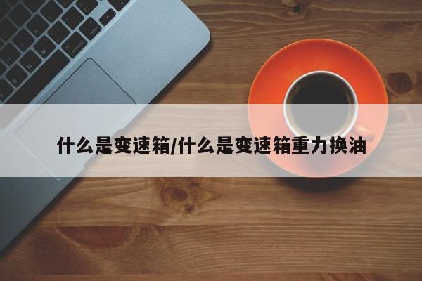 什么是变速箱/什么是变速箱重力换油
