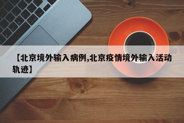 【北京境外输入病例,北京疫情境外输入活动轨迹】