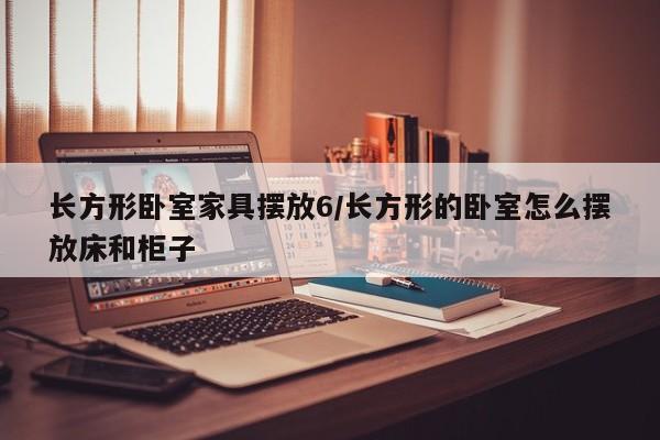 长方形卧室家具摆放6/长方形的卧室怎么摆放床和柜子