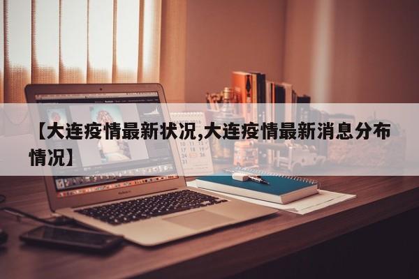 【大连疫情最新状况,大连疫情最新消息分布情况】