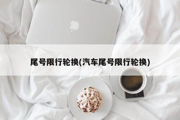 尾号限行轮换(汽车尾号限行轮换)