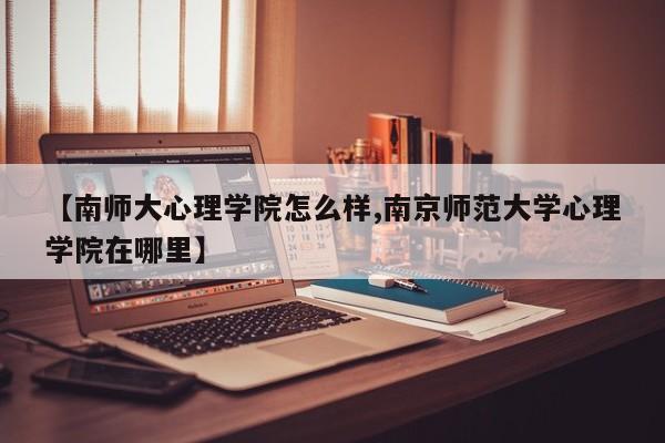 【南师大心理学院怎么样,南京师范大学心理学院在哪里】