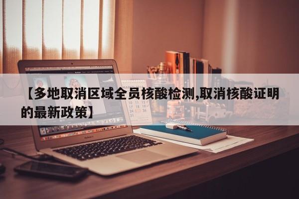【多地取消区域全员核酸检测,取消核酸证明的最新政策】