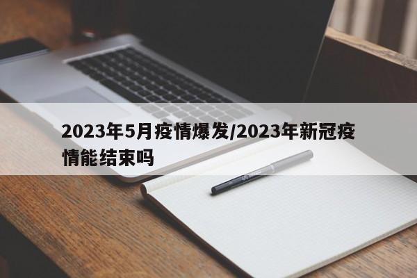 2023年5月疫情爆发/2023年新冠疫情能结束吗