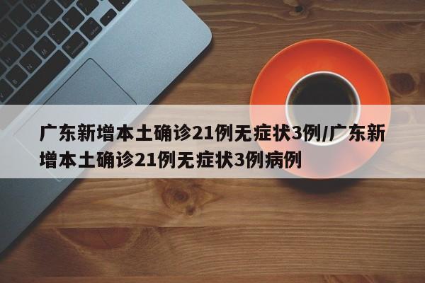 广东新增本土确诊21例无症状3例/广东新增本土确诊21例无症状3例病例