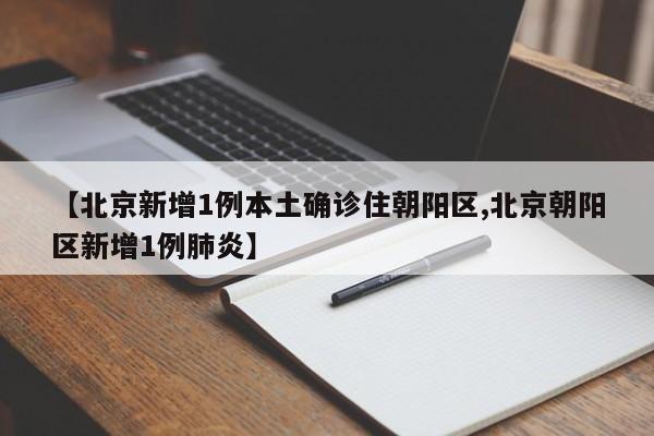 【北京新增1例本土确诊住朝阳区,北京朝阳区新增1例肺炎】