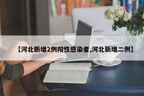 【河北新增2例阳性感染者,河北新增二例】