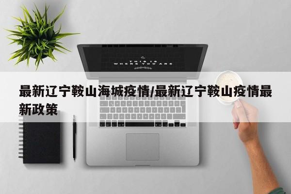 最新辽宁鞍山海城疫情/最新辽宁鞍山疫情最新政策