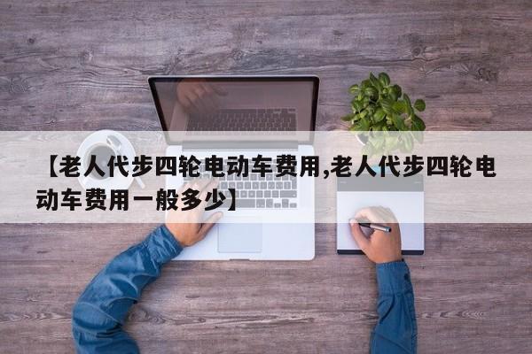 【老人代步四轮电动车费用,老人代步四轮电动车费用一般多少】