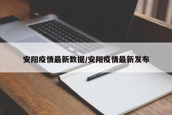 安阳疫情最新数据/安阳疫情最新发布