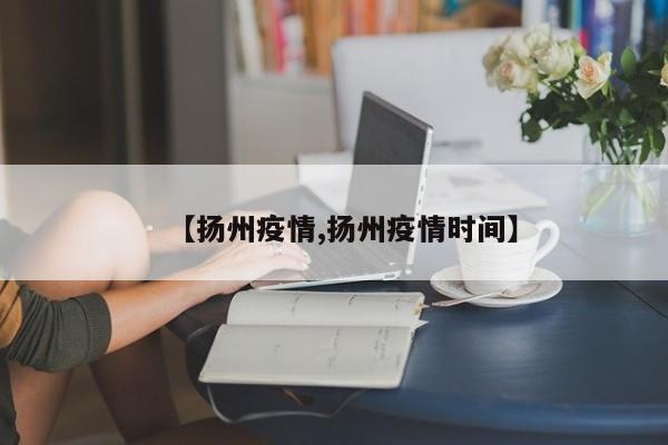 【扬州疫情,扬州疫情时间】