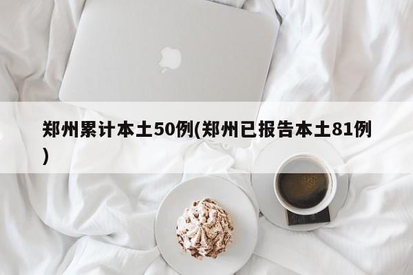 郑州累计本土50例(郑州已报告本土81例)