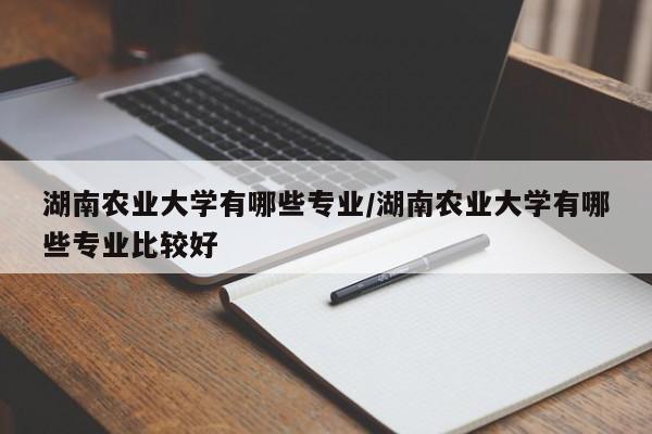 湖南农业大学有哪些专业/湖南农业大学有哪些专业比较好