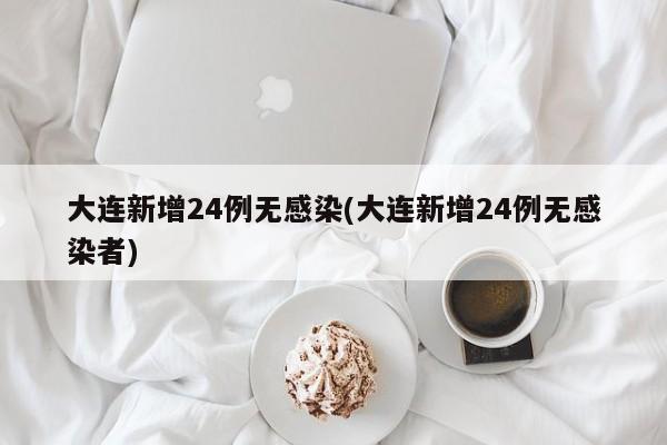 大连新增24例无感染(大连新增24例无感染者)