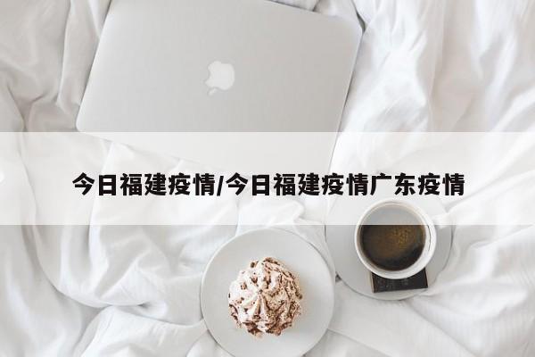 今日福建疫情/今日福建疫情广东疫情