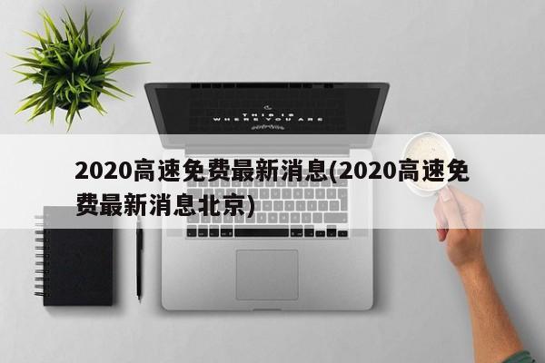 2020高速免费最新消息(2020高速免费最新消息北京)