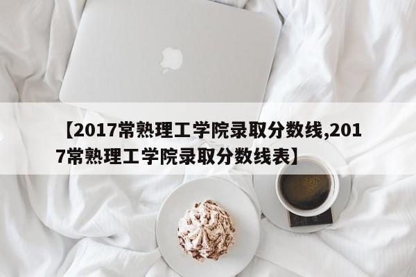 【2017常熟理工学院录取分数线,2017常熟理工学院录取分数线表】