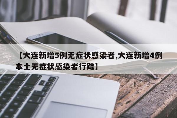 【大连新增5例无症状感染者,大连新增4例本土无症状感染者行踪】