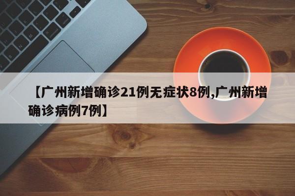 【广州新增确诊21例无症状8例,广州新增确诊病例7例】