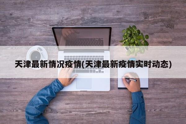 天津最新情况疫情(天津最新疫情实时动态)