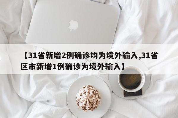 【31省新增2例确诊均为境外输入,31省区市新增1例确诊为境外输入】