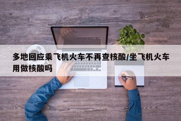 多地回应乘飞机火车不再查核酸/坐飞机火车用做核酸吗