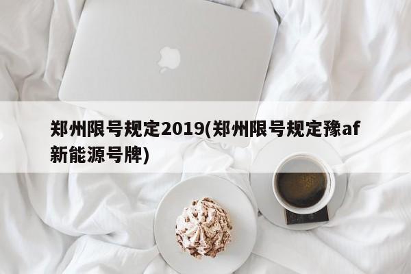 郑州限号规定2019(郑州限号规定豫af新能源号牌)