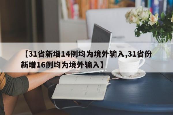 【31省新增14例均为境外输入,31省份新增16例均为境外输入】