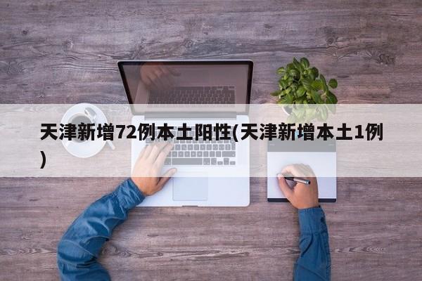 天津新增72例本土阳性(天津新增本土1例)