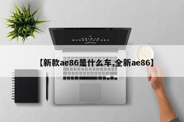 【新款ae86是什么车,全新ae86】
