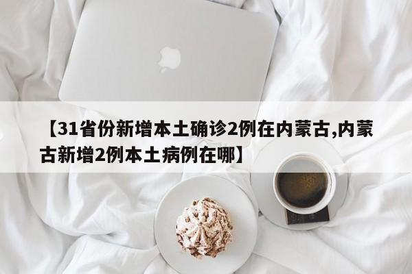 【31省份新增本土确诊2例在内蒙古,内蒙古新增2例本土病例在哪】