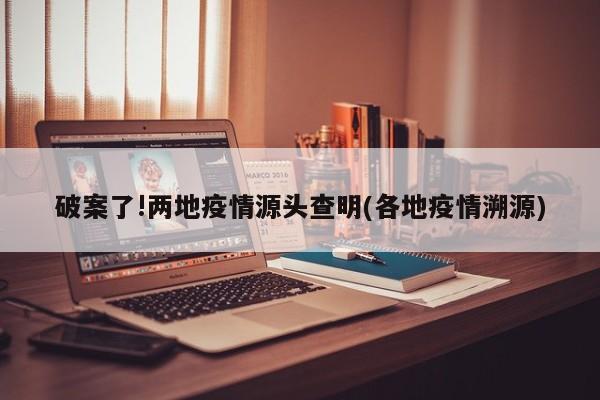 破案了!两地疫情源头查明(各地疫情溯源)