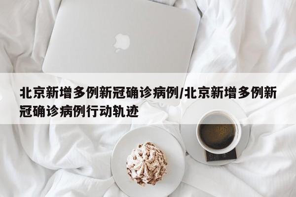 北京新增多例新冠确诊病例/北京新增多例新冠确诊病例行动轨迹