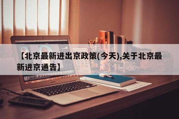 【北京最新进出京政策(今天),关于北京最新进京通告】