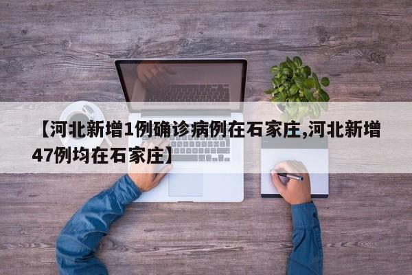 【河北新增1例确诊病例在石家庄,河北新增47例均在石家庄】